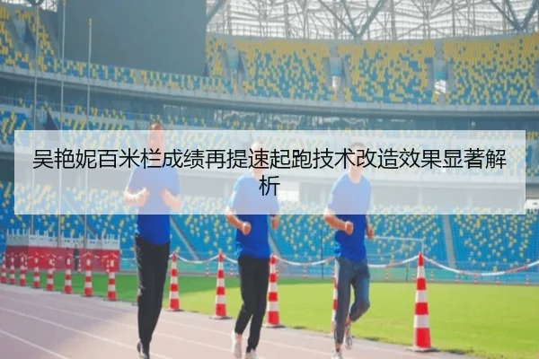 吴艳妮百米栏成绩再提速起跑技术改造效果显著解析